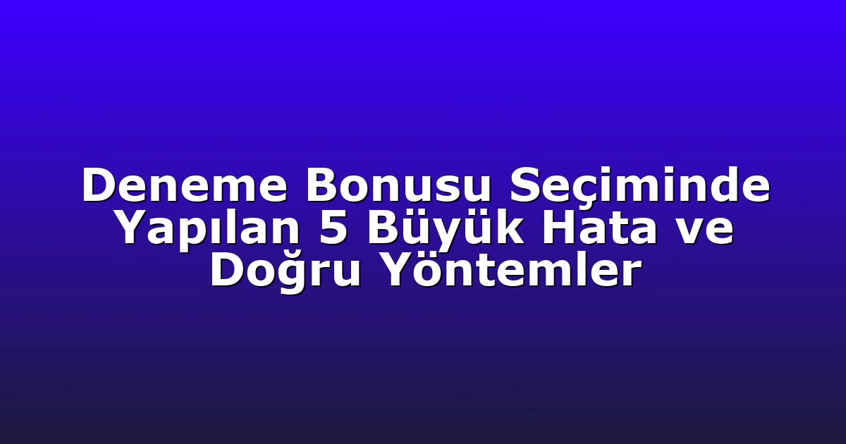 Deneme Bonusu Seçiminde Yapılan 5 Büyük Hata ve Doğru Yöntemler