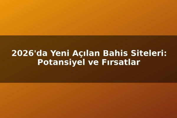 2026’da Yeni Açılan Bahis Siteleri: Potansiyel ve Fırsatlar